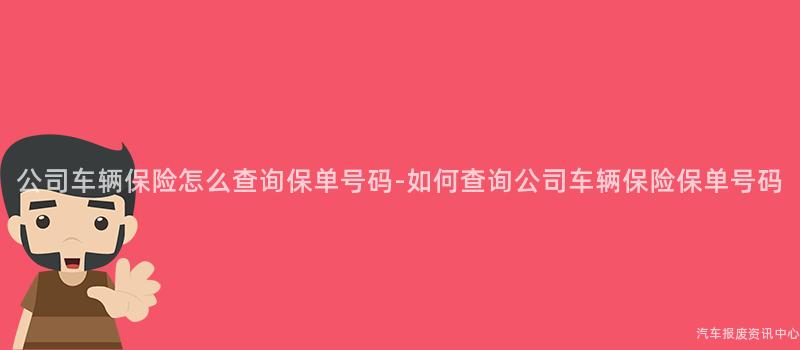公司车辆保险怎么查询保单号码-如何查询公司车辆保险保单号码