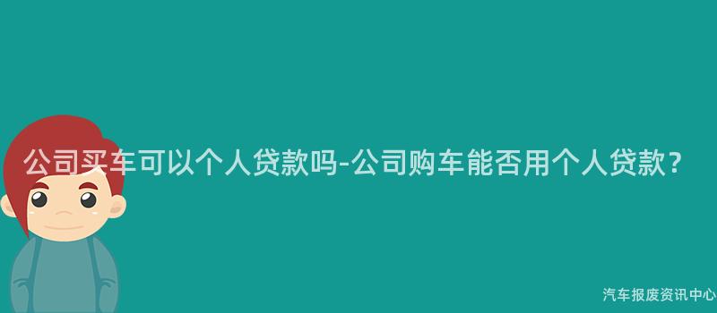 公司买车可以个人贷款吗-公司购车能否用个人贷款？