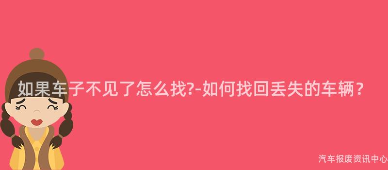 如果车子不见了怎么找?-如何找回丢失的车辆？
