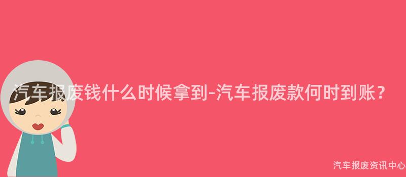 汽车报废钱什么时候拿到-汽车报废款何时到账？