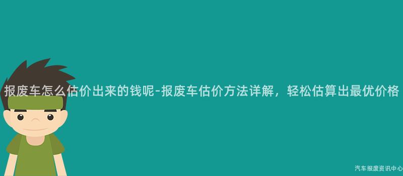 报废车怎么估价出来的钱呢-报废车估价方法详解，轻松估算出最优价格