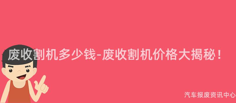 废收割机多少钱-废收割机价格大揭秘！