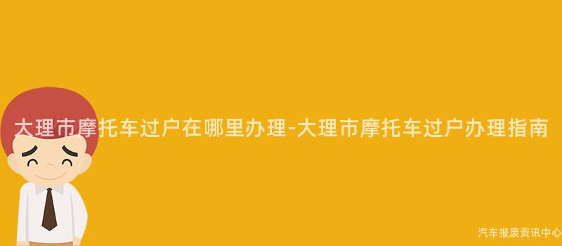 大理市摩托车过户在哪里办理-大理市摩托车过户办理指南
