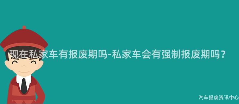 现在私家车有报废期吗-私家车会有强制报废期吗？