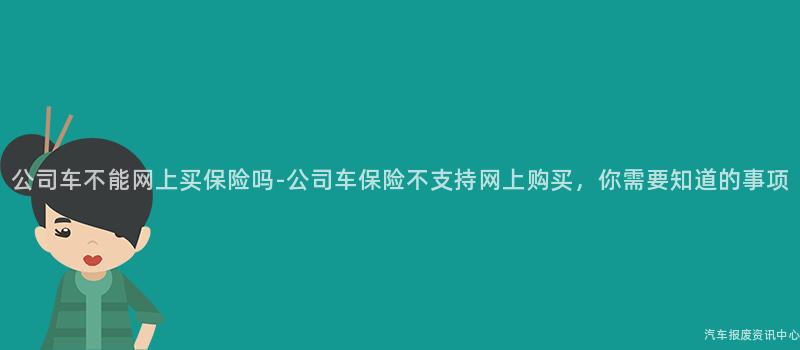公司车不能网上买保险吗-公司车保险不支持网上购买，你需要知道的事项