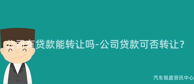 公司有贷款能转让吗-公司贷款可否转让？