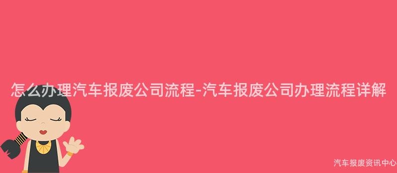 怎么办理汽车报废公司流程-汽车报废公司办理流程详解