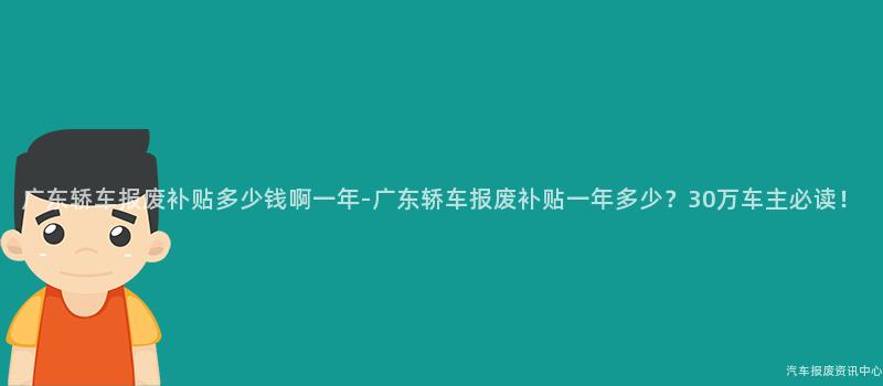 广东轿车报废补贴多少钱啊一年-广东轿车报废补贴一年多少？30万车主必读！