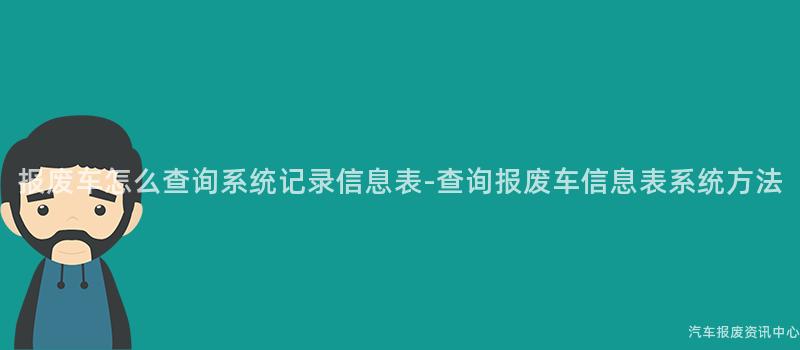 报废车怎么查询系统记录信息表-查询报废车信息表系统方法