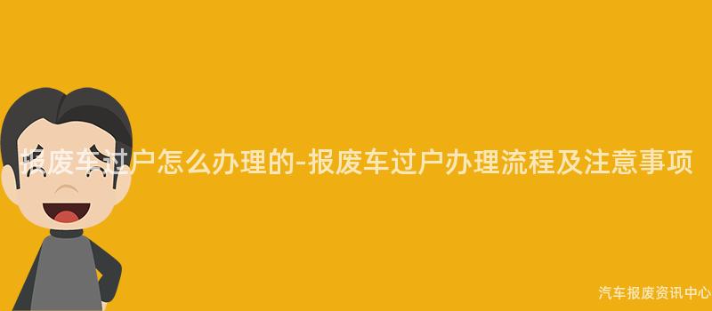 报废车过户怎么办理的-报废车过户办理流程及注意事项