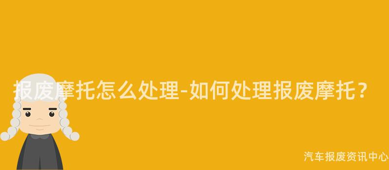 报废摩托怎么处理-如何处理报废摩托?