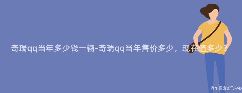 奇瑞qq当年多少钱一辆-奇瑞qq当年售价多少，现在值多少？