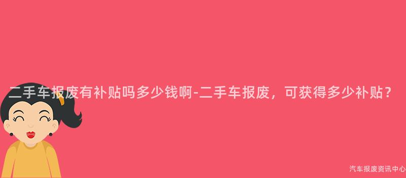 二手车报废有补贴吗多少钱啊-二手车报废，可获得多少补贴？