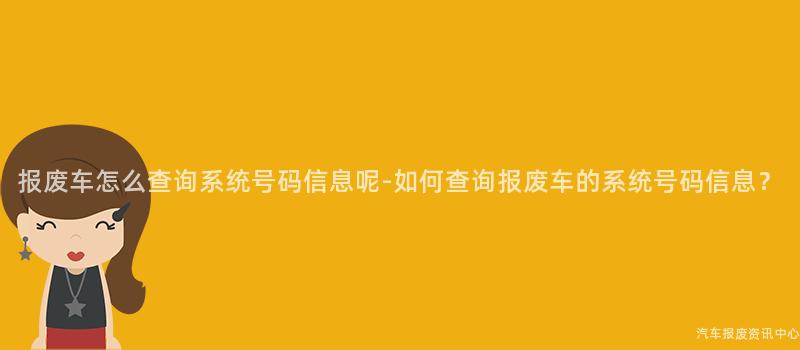 报废车怎么查询系统号码信息呢-如何查询报废车的系统号码信息？