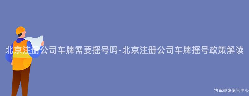 北京注册公司车牌需要摇号吗-北京注册公司车牌摇号政策解读