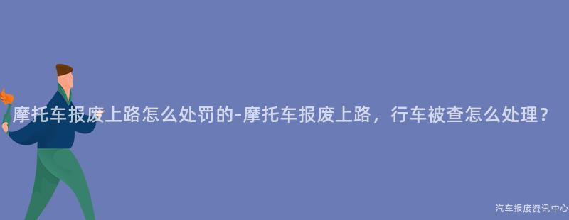 摩托车报废上路怎么处罚的-摩托车报废上路，行车被查怎么处理？