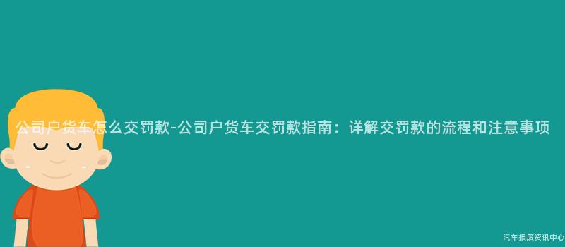 公司户货车怎么交罚款-公司户货车交罚款指南：详解交罚款的流程和注意事项