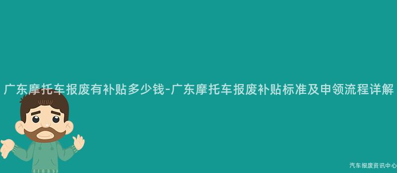 广东摩托车报废有补贴多少钱-广东摩托车报废补贴标准及申领流程详解