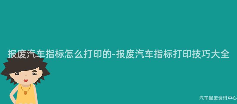 报废汽车指标怎么打印的-报废汽车指标打印技巧大全