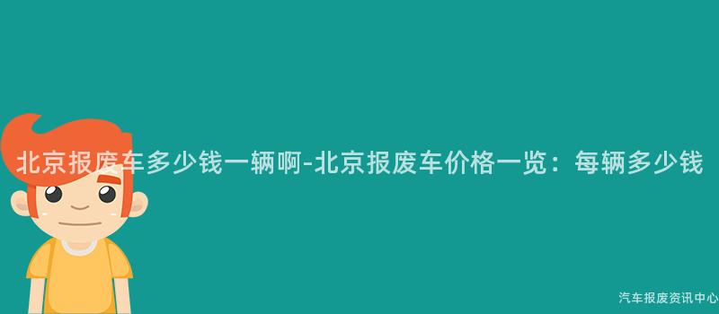 北京报废车多少钱一辆啊-北京报废车价格一览：每辆多少钱