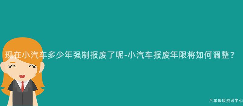 现在小汽车多少年强制报废了呢-小汽车报废年限将如何调整？