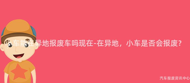 小车能在异地报废车吗现在-在异地，小车是否会报废？