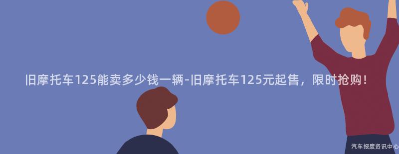 旧摩托车125能卖多少钱一辆-旧摩托车125元起售，限时抢购！