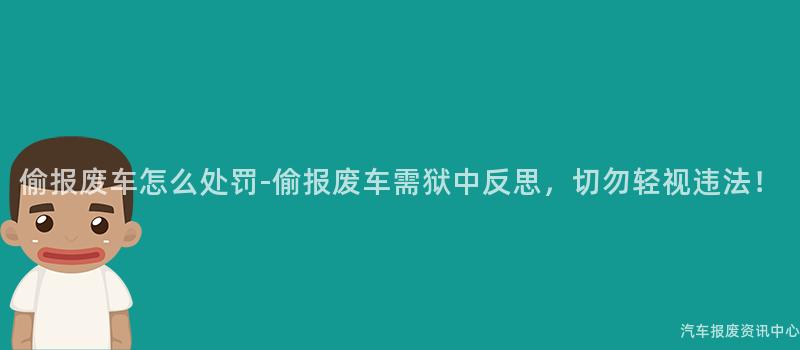 偷报废车怎么处罚-偷报废车需狱中反思，切勿轻视违法！