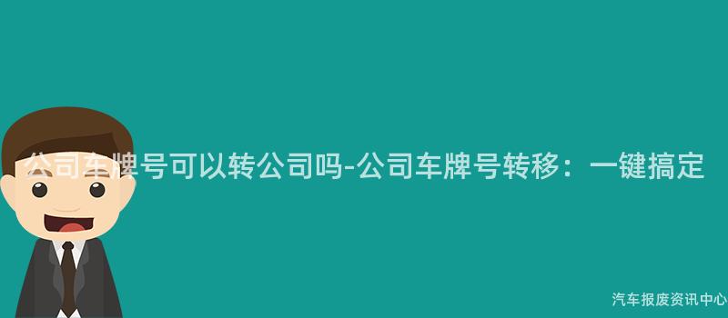 公司车牌号可以转公司吗-公司车牌号转移：一键搞定
