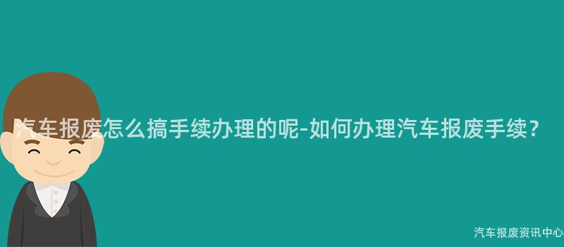 汽车报废怎么搞手续办理的呢-如何办理汽车报废手续？