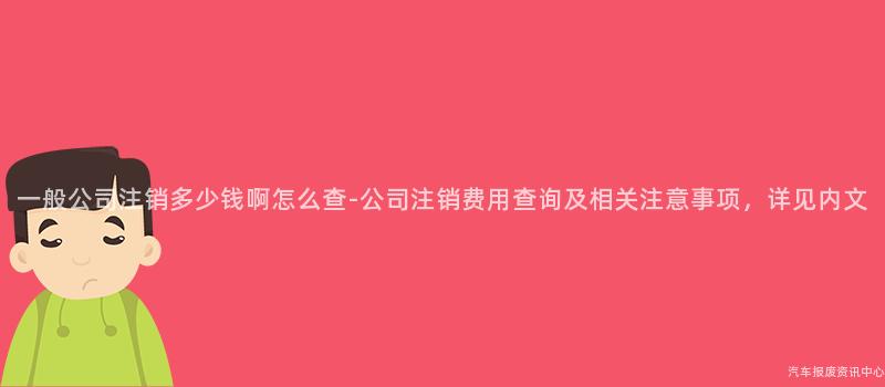 一般公司注销多少钱啊怎么查-公司注销费用查询及相关注意事项，详见内文