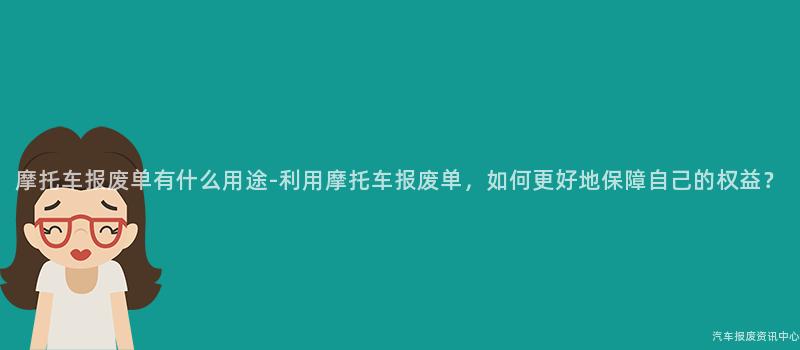 摩托车报废单有什么用途-利用摩托车报废单，如何更好地保障自己的权益？