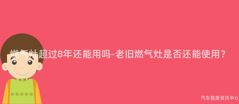 燃气灶超过8年还能用吗-老旧燃气灶是否还能使用？