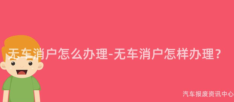 无车消户怎么办理-无车消户怎样办理？