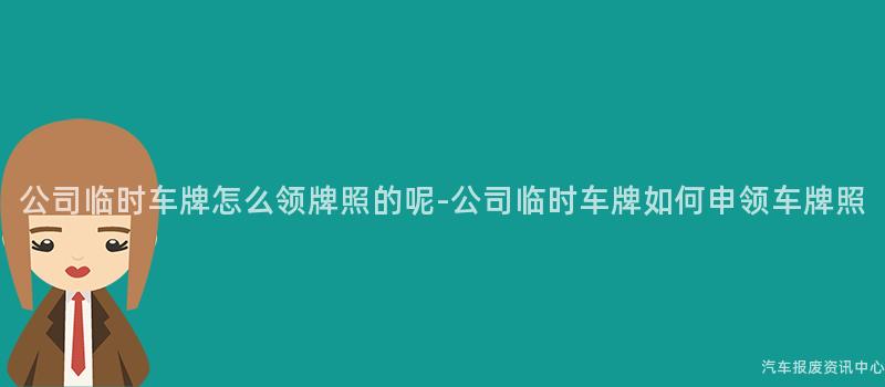 公司临时车牌怎么领牌照的呢-公司临时车牌如何申领车牌照