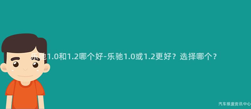 乐驰1.0和1.2哪个好-乐驰1.0或1.2更好？选择哪个？