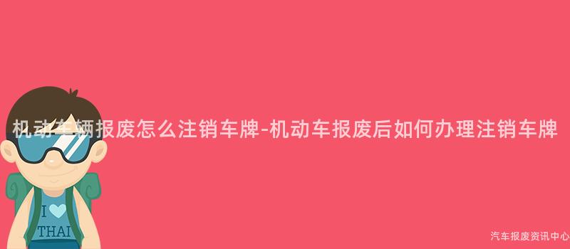 机动车辆报废怎么注销车牌-机动车报废后如何办理注销车牌