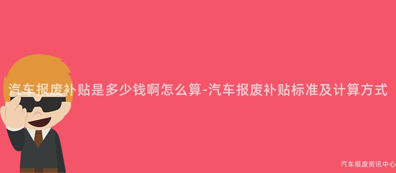 汽车报废补贴是多少钱啊怎么算-汽车报废补贴标准及计算方式