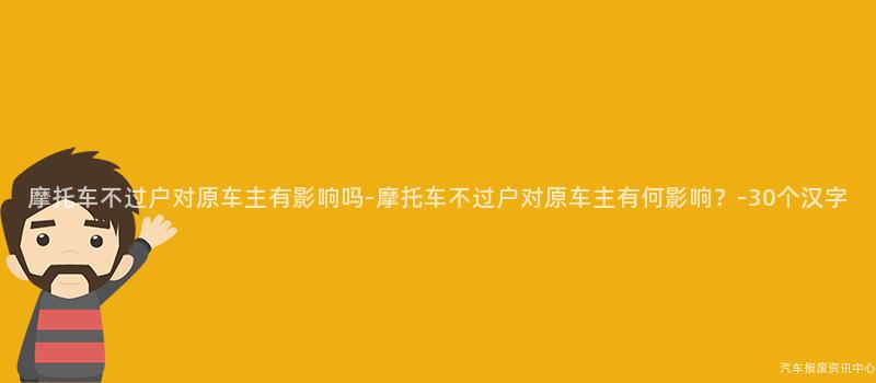 摩托车不过户对原车主有影响吗-摩托车不过户对原车主有何影响？-30个汉字