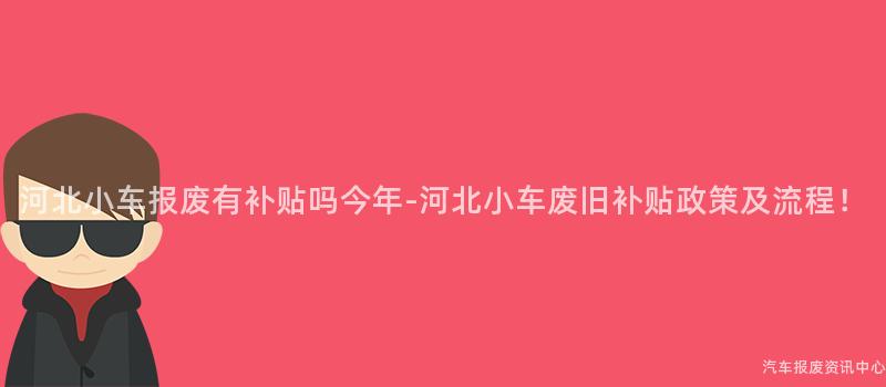 河北小车报废有补贴吗今年-河北小车废旧补贴政策及流程！