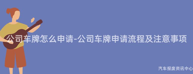 公司车牌怎么申请-公司车牌申请流程及注意事项