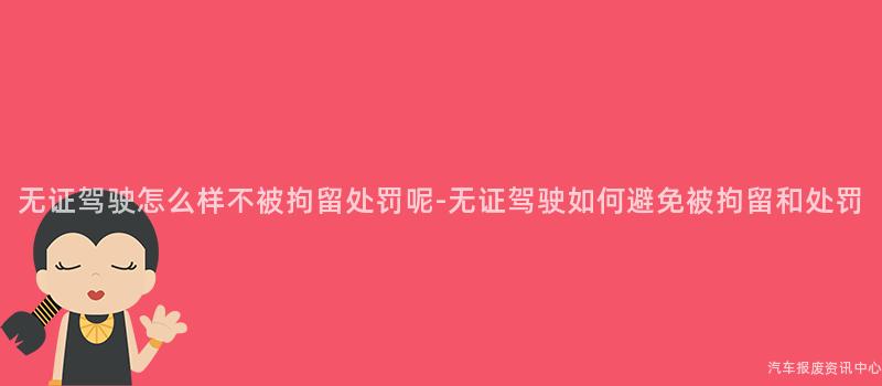 无证驾驶怎么样不被拘留处罚呢-无证驾驶如何避免被拘留和处罚