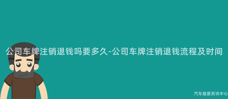 公司车牌注销退钱吗要多久-公司车牌注销退钱流程及时间