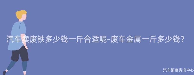 汽车卖废铁多少钱一斤合适呢-废车金属一斤多少钱？
