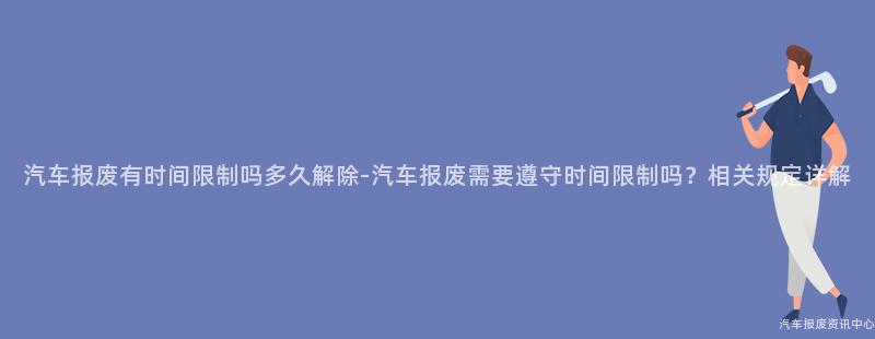 汽车报废有时间限制吗多久解除-汽车报废需要遵守时间限制吗？相关规定详解
