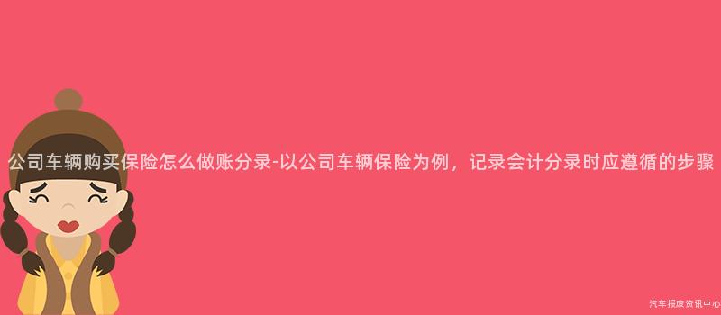 公司车辆购买保险怎么做账分录-以公司车辆保险为例，记录会计分录时应遵循的步骤