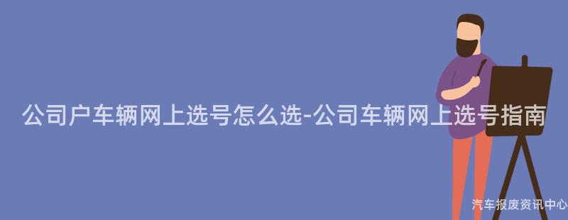 公司户车辆网上选号怎么选-公司车辆网上选号指南