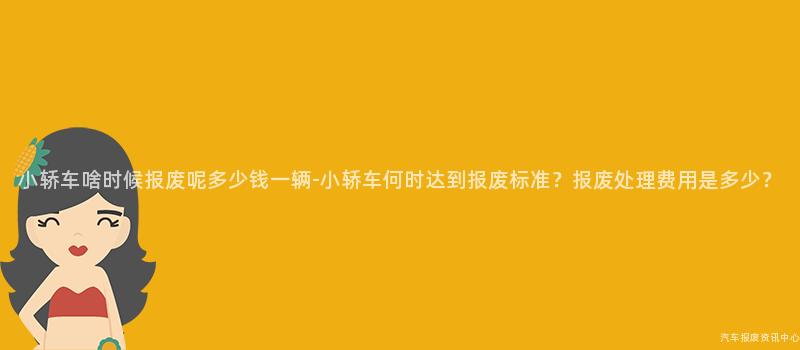 小轿车啥时候报废呢多少钱一辆-小轿车何时达到报废标准？报废处理费用是多少？