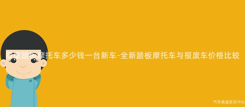 报废踏板摩托车多少钱一台新车-全新踏板摩托车与报废车价格比较