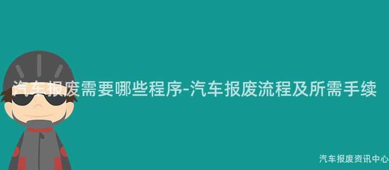 汽车报废需要哪些程序-汽车报废流程及所需手续